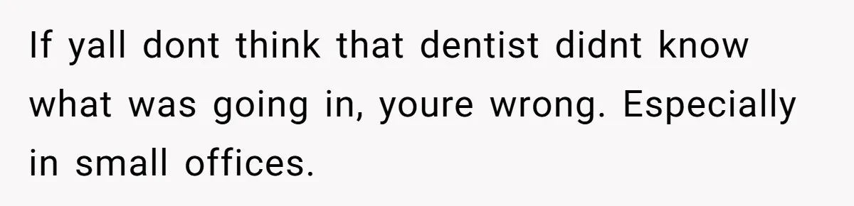 If yall dont think that dentist didnt know what was going in, youre wrong. Especially in small offices.