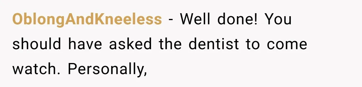 OblongAndKneeless − Well done! You should have asked the dentist to come watch. Personally,