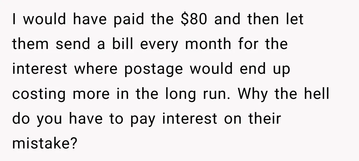 I would have paid the $80 and then let them send a bill every month for the interest where postage would end up costing more in the long run. Why...