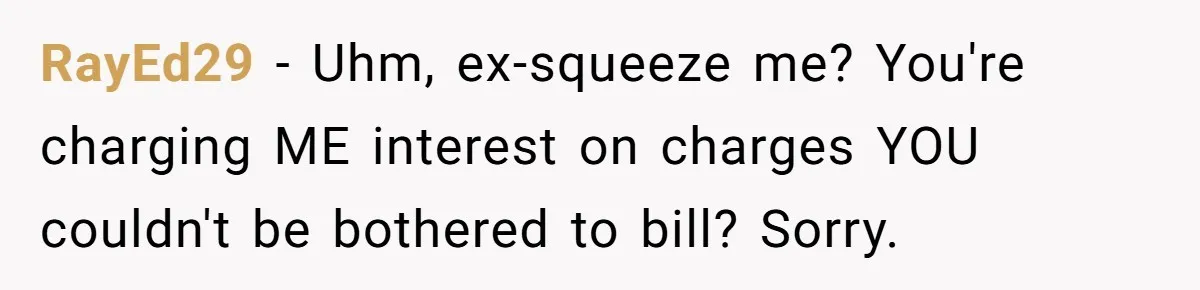 RayEd29 − Uhm, ex-squeeze me? You're charging ME interest on charges YOU couldn't be bothered to bill? Sorry.