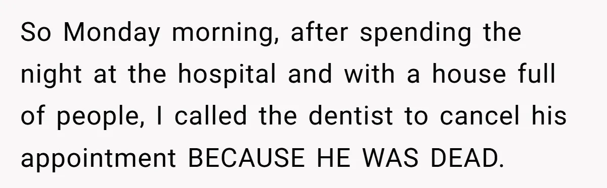 So Monday morning, after spending the night at the hospital and with a house full of people, I called the dentist to cancel his appointment BECAUSE HE WAS DEAD.
