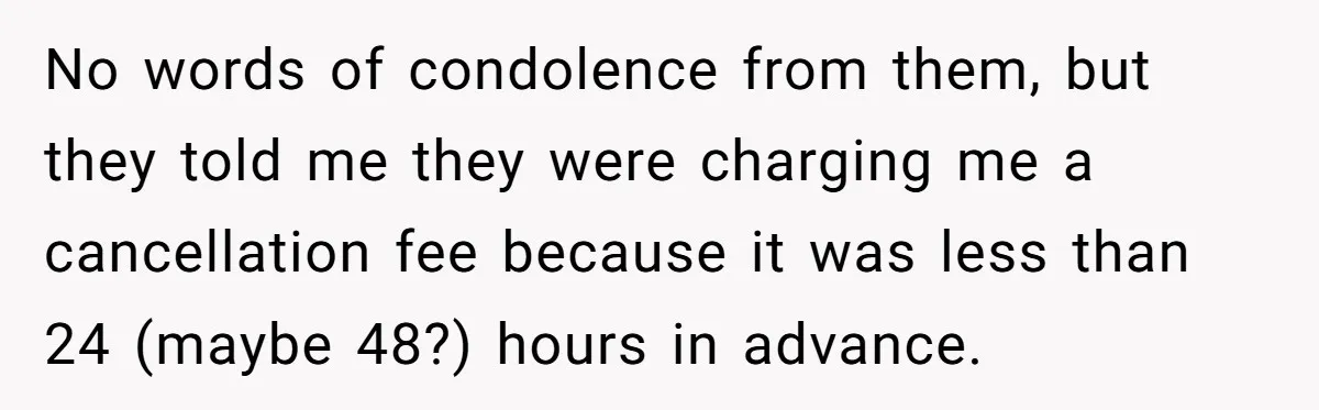 No words of condolence from them, but they told me they were charging me a cancellation fee because it was less than 24 (maybe 48?) hours in advance.