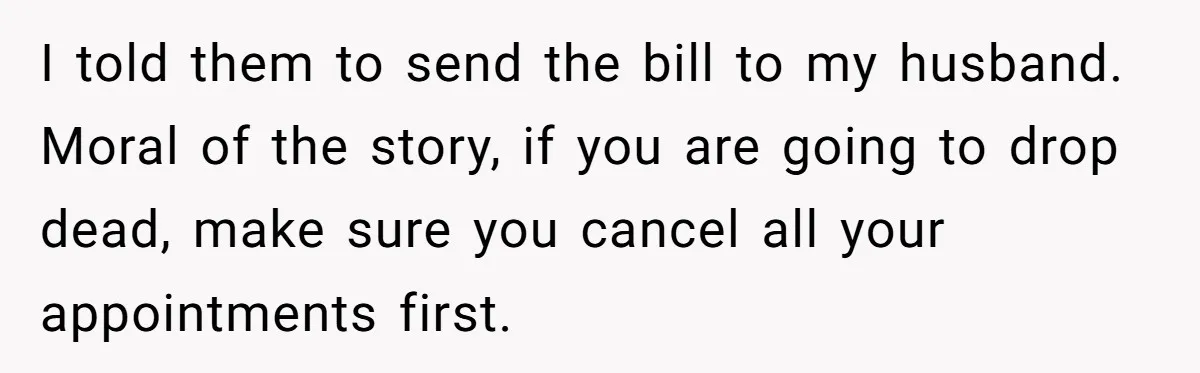 I told them to send the bill to my husband. Moral of the story, if you are going to drop dead, make sure you cancel all your appointments first.