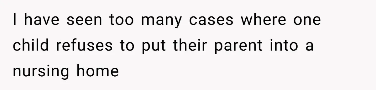 I have seen too many cases where one child refuses to put their parent into a nursing home