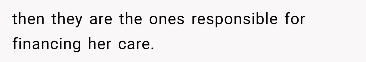 then they are the ones responsible for financing her care.