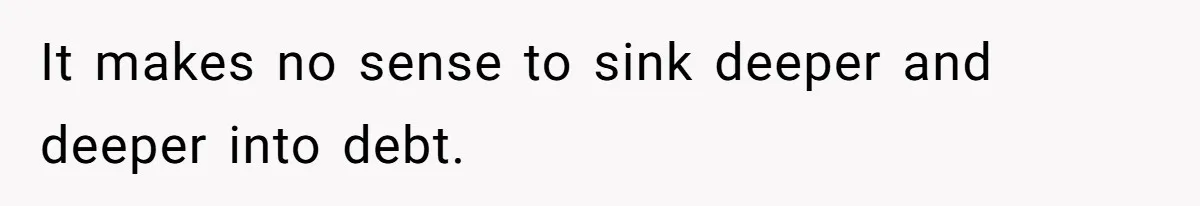 It makes no sense to sink deeper and deeper into debt.