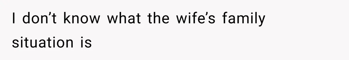 I don’t know what the wife’s family situation is