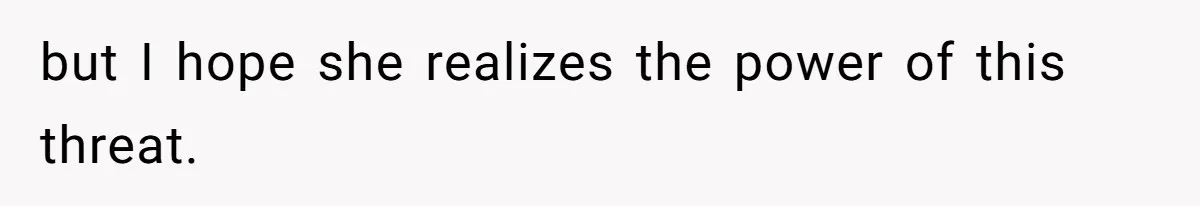 but I hope she realizes the power of this threat.