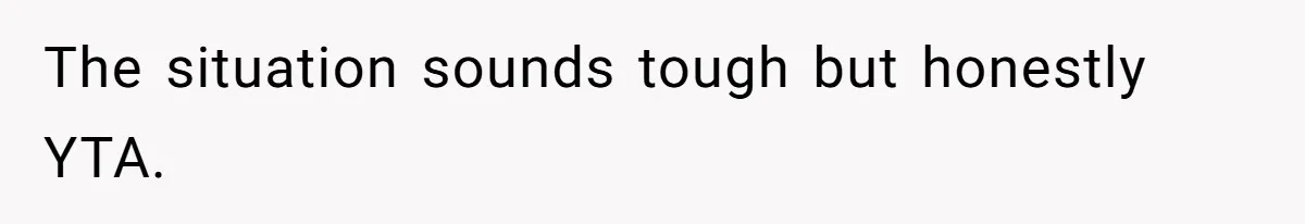 The situation sounds tough but honestly YTA.