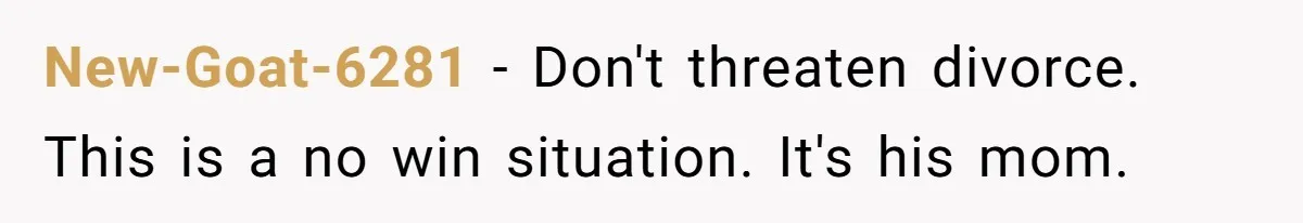 New-Goat-6281 − Don't threaten divorce. This is a no win situation. It's his mom.