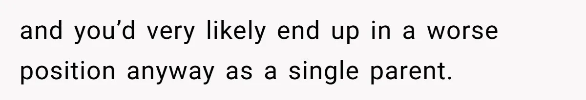 and you’d very likely end up in a worse position anyway as a single parent.