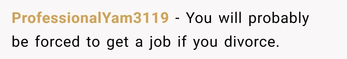 ProfessionalYam3119 − You will probably be forced to get a job if you divorce.