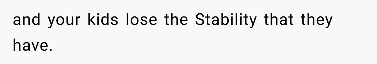 and your kids lose the Stability that they have.