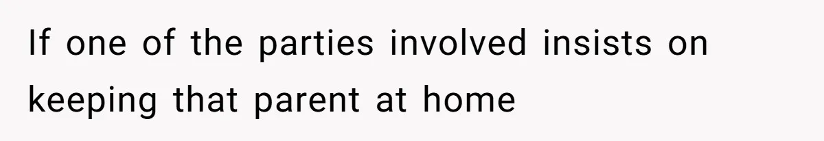 If one of the parties involved insists on keeping that parent at home