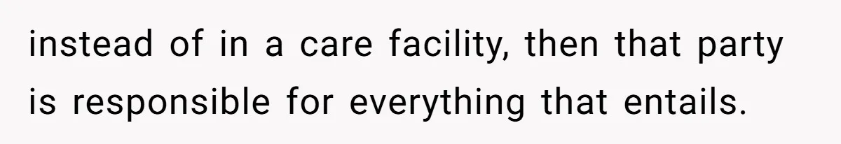 instead of in a care facility, then that party is responsible for everything that entails.