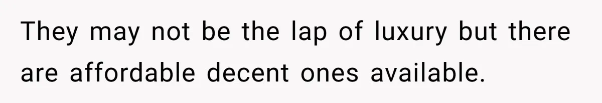 They may not be the lap of luxury but there are affordable decent ones available.