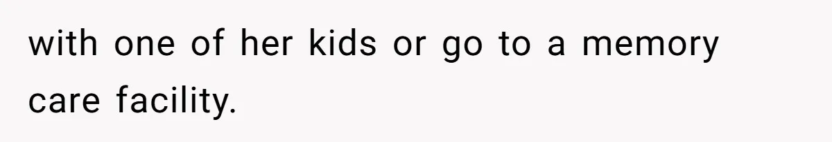 with one of her kids or go to a memory care facility.