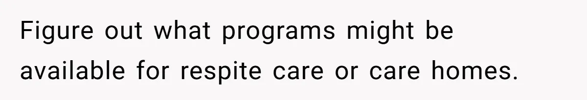 Figure out what programs might be available for respite care or care homes.