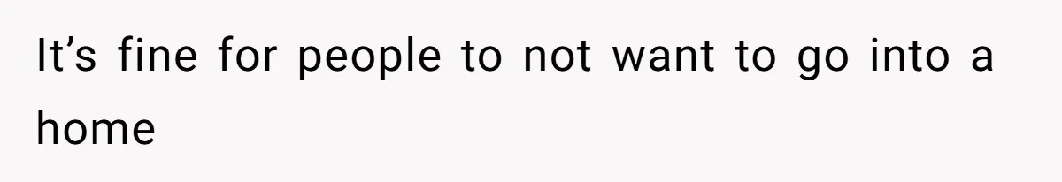 It’s fine for people to not want to go into a home