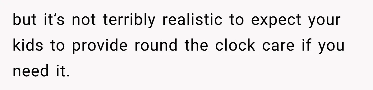 but it’s not terribly realistic to expect your kids to provide round the clock care if you need it.