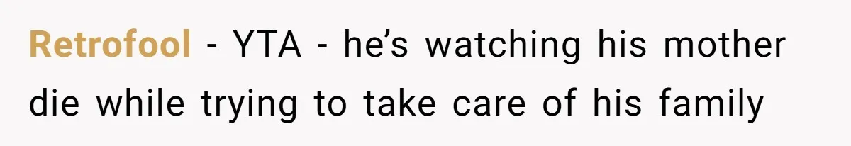 Retrofool − YTA - he’s watching his mother die while trying to take care of his family