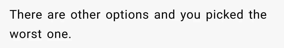 There are other options and you picked the worst one.