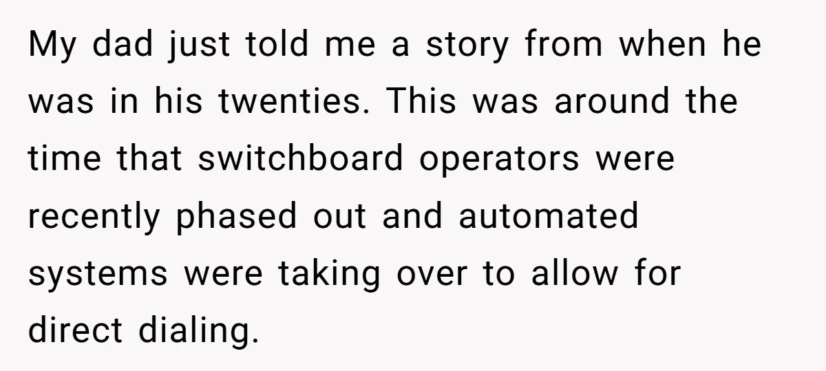 My dad just told me a story from when he was in his twenties. This was around the time that switchboard operators were recently phased out and automated systems were...
