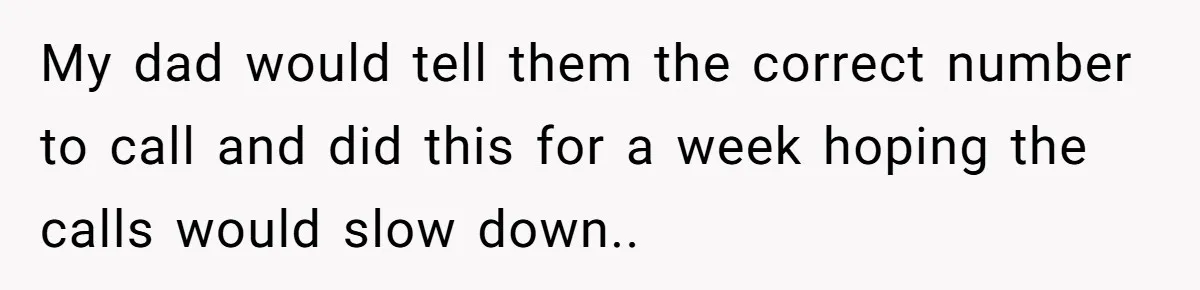 My dad would tell them the correct number to call and did this for a week hoping the calls would slow down..