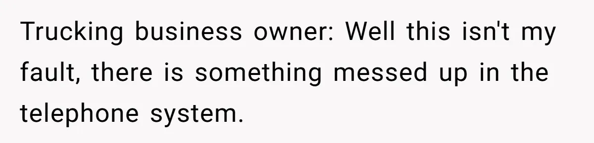 Trucking business owner: Well this isn't my fault, there is something messed up in the telephone system.