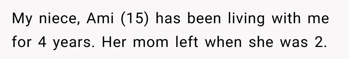 Father Who Haven't Visited In Years Thinks He Has A Right To Medical Updates After Abandoning His Child For A Stepmom My niece, Ami (15) has been living with me for 4 years. Her mom left when she was 2.