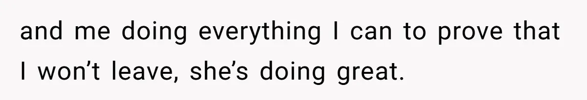 Father Who Haven't Visited In Years Thinks He Has A Right To Medical Updates After Abandoning His Child For A Stepmom and me doing everything I can to prove that I won’t leave, she’s doing great.