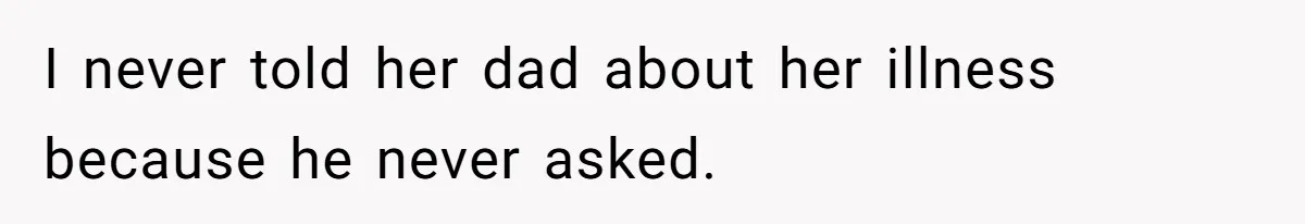 Father Who Haven't Visited In Years Thinks He Has A Right To Medical Updates After Abandoning His Child For A Stepmom I never told her dad about her illness because he never asked.