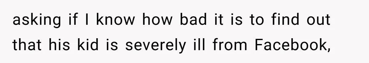 Father Who Haven't Visited In Years Thinks He Has A Right To Medical Updates After Abandoning His Child For A Stepmom asking if I know how bad it is to find out that his kid is severely ill from Facebook,