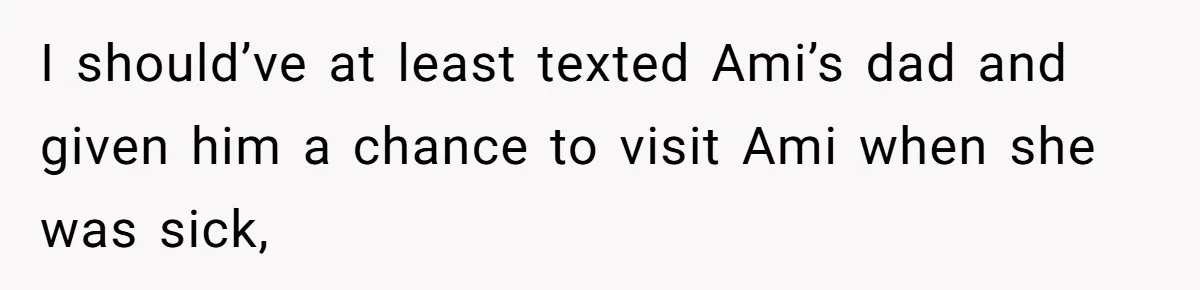 Father Who Haven't Visited In Years Thinks He Has A Right To Medical Updates After Abandoning His Child For A Stepmom I should’ve at least texted Ami’s dad and given him a chance to visit Ami when she was sick,