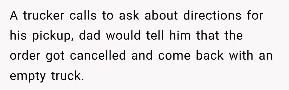 A trucker calls to ask about directions for his pickup, dad would tell him that the order got cancelled and come back with an empty truck.