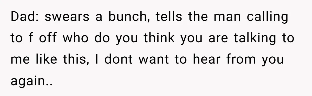 Dad: swears a bunch, tells the man calling to f off who do you think you are talking to me like this, I dont want to hear from you again..