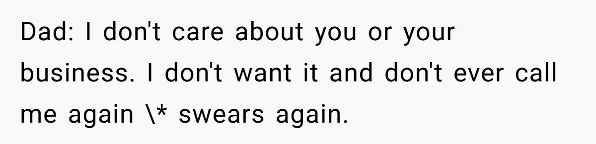 Dad: I don't care about you or your business. I don't want it and don't ever call me again \* swears again.