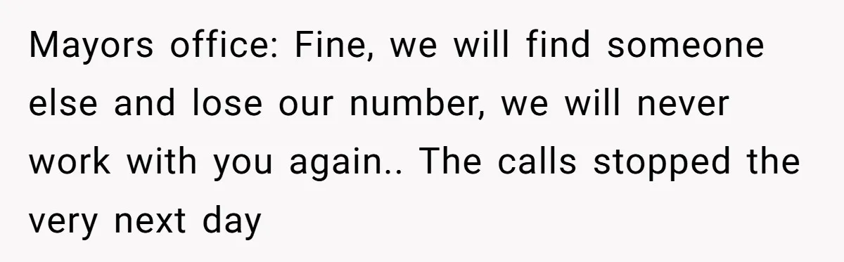 Mayors office: Fine, we will find someone else and lose our number, we will never work with you again.. The calls stopped the very next day
