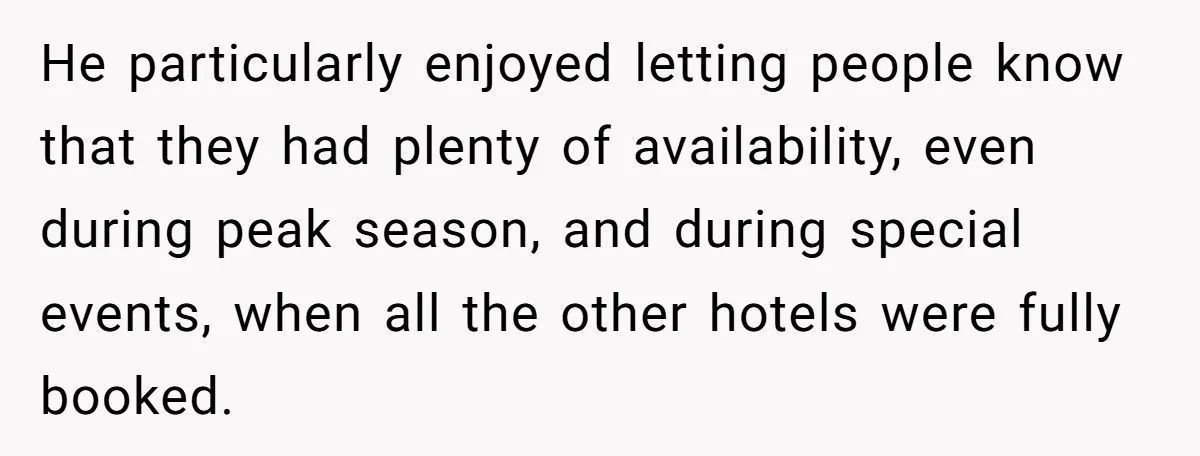 He particularly enjoyed letting people know that they had plenty of availability, even during peak season, and during special events, when all the other hotels were fully booked.