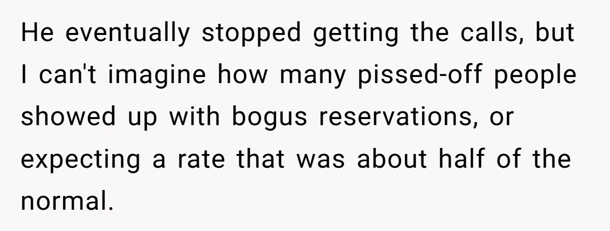 He eventually stopped getting the calls, but I can't imagine how many pissed-off people showed up with bogus reservations, or expecting a rate that was about half of the normal.