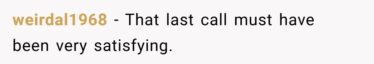 weirdal1968 − That last call must have been very satisfying.