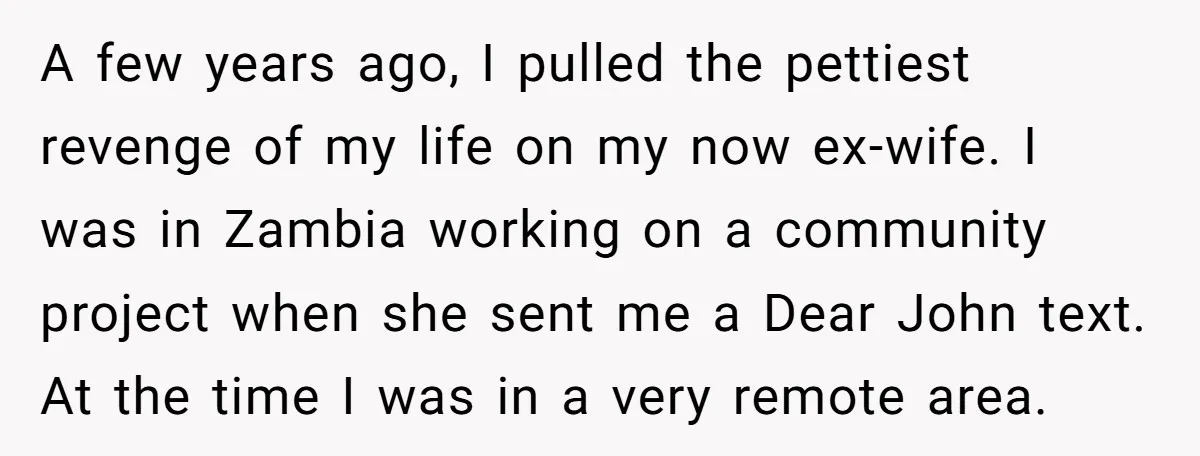 A few years ago, I pulled the pettiest revenge of my life on my now ex-wife. I was in Zambia working on a community project when she sent me a...