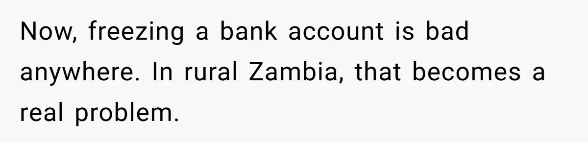 Now, freezing a bank account is bad anywhere. In rural Zambia, that becomes a real problem.
