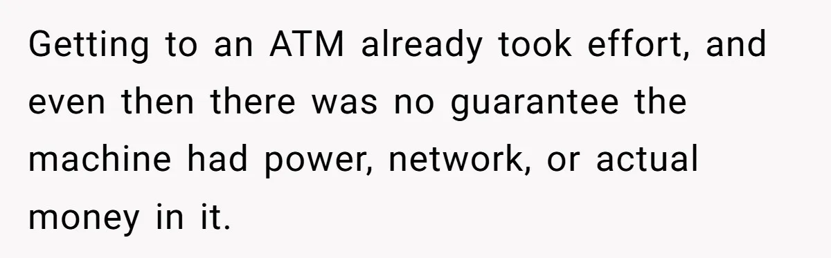 Getting to an ATM already took effort, and even then there was no guarantee the machine had power, network, or actual money in it.