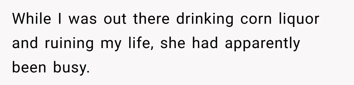 While I was out there drinking corn liquor and ruining my life, she had apparently been busy.