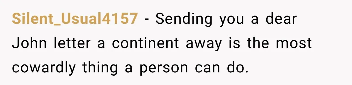 Silent_Usual4157 − Sending you a dear John letter a continent away is the most cowardly thing a person can do.