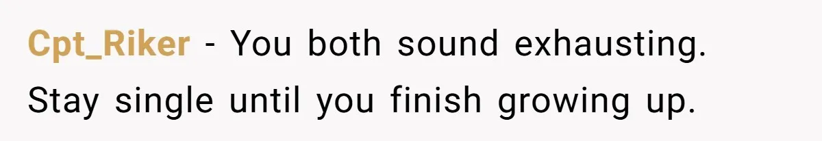 Cpt_Riker − You both sound exhausting. Stay single until you finish growing up.