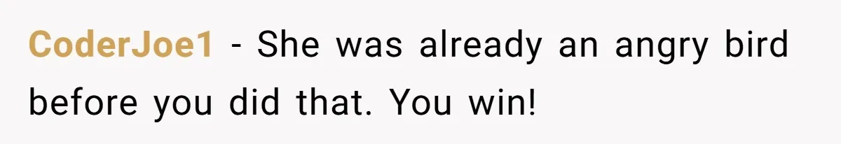 CoderJoe1 − She was already an angry bird before you did that. You win!