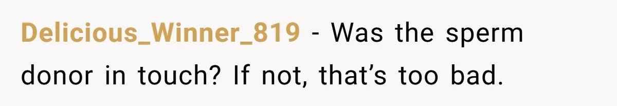 Father Who Haven't Visited In Years Thinks He Has A Right To Medical Updates After Abandoning His Child For A Stepmom Delicious_Winner_819 − Was the sperm donor in touch? If not, that’s too bad.