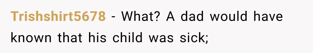 Father Who Haven't Visited In Years Thinks He Has A Right To Medical Updates After Abandoning His Child For A Stepmom Trishshirt5678 − What? A dad would have known that his child was sick;